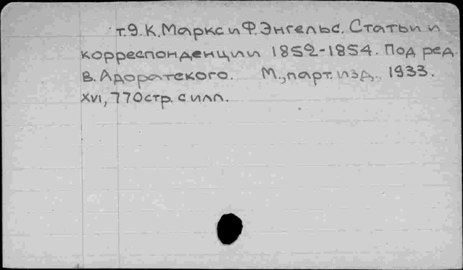 ﻿T.9.K.M<^pv4C	Стохтькл a
корреспон ^«vau^kava 18S^.*	. Под рсд-
e>. Др,орсАл-екого. ГЛ.?п<лрт. vAbp,. 1вЗ>5. Xvi, 17Остр, с ила.